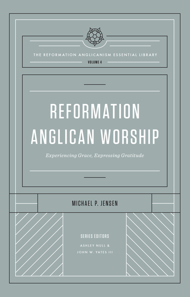 Reformation Anglican Worship (The Reformation Anglicanism Essential Library, Volume 4): Experiencing Grace, Expressing Gratitude