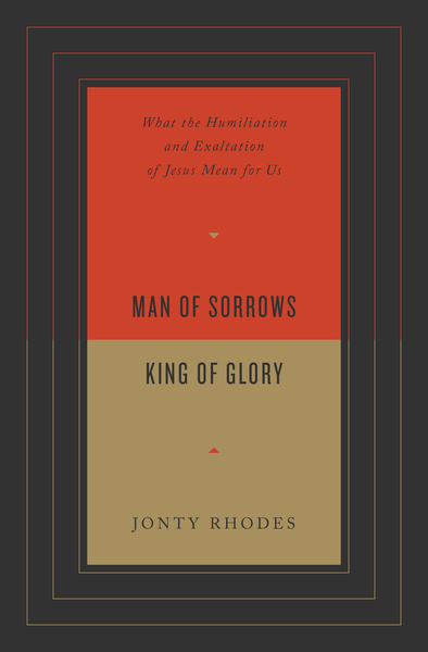 Man of Sorrows, King of Glory: What the Humiliation and Exaltation of Jesus Mean for Us