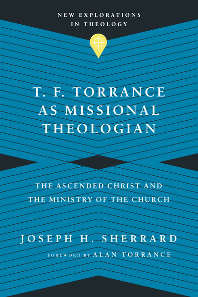 T. F. Torrance as Missional Theologian: The Ascended Christ and the Ministry of the Church