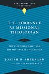 T. F. Torrance as Missional Theologian: The Ascended Christ and the Ministry of the Church
