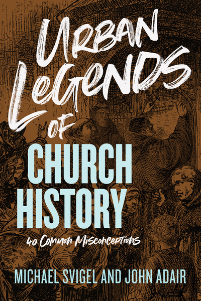 Urban Legends of Church History: 40 Common Misconceptions