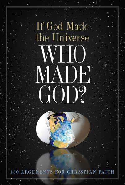 If God Made the Universe, Who Made God?: 130 Arguments for Christian Faith