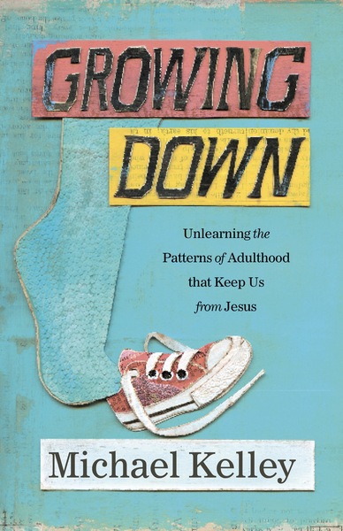 Growing Down: Unlearning the Patterns of Adulthood that Keep us from Jesus