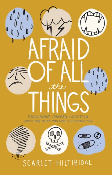 Afraid of All the Things: Tornadoes, Cancer, Adoption, and Other Stuff you Need the Gospel For