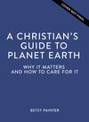 Christian's Guide to Planet Earth: Why It Matters and How to Care for It