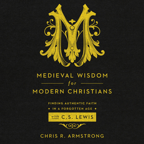 Medieval Wisdom for Modern Christians: Finding Authentic Faith in a Forgotten Age with C.S. Lewis