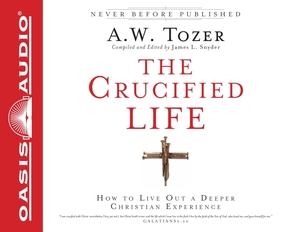 The Crucified Life: How To Live Out A Deeper Christian Experience