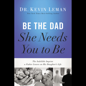 Be the Dad She Needs You to Be: The Indelible Imprint a Father Leaves on His Daughter's Life