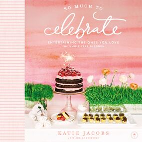 So Much to Celebrate: Entertaining the Ones You Love the Whole Year Through