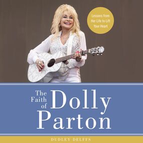 Faith of Dolly Parton: Lessons from Her Life to Lift Your Heart