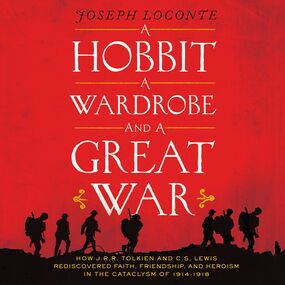 Hobbit, a Wardrobe, and a Great War: How J.R.R. Tolkien and C.S. Lewis Rediscovered Faith, Friendship, and Heroism in the Cataclysm of 1914-1918