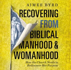 Recovering from Biblical Manhood and Womanhood: How the Church Needs to Rediscover Her Purpose