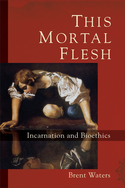 This Mortal Flesh: Incarnation and Bioethics