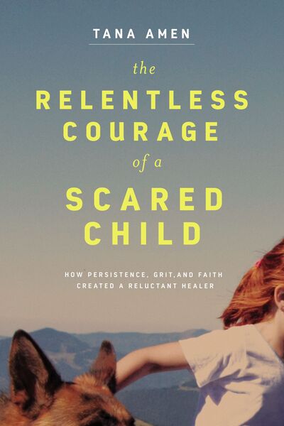Relentless Courage of a Scared Child: How Persistence, Grit, and Faith Created a Reluctant Healer