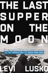 Last Supper on the Moon: NASA's 1969 Lunar Voyage, Jesus Christ’s Bloody Death, and the Fantastic Quest to Conquer Inner Space