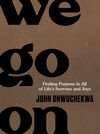 We Go On: Finding Purpose in All of Life’s Sorrows and Joys