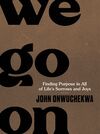 We Go On: Finding Purpose in All of Life’s Sorrows and Joys