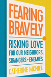 Fearing Bravely: Risking Love for Our Neighbors, Strangers, and Enemies