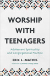 Worship with Teenagers: Adolescent Spirituality and Congregational Practice