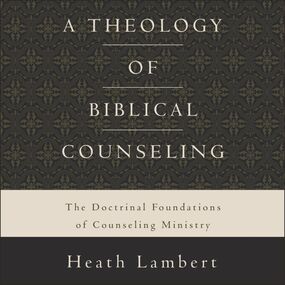 Theology of Biblical Counseling: The Doctrinal Foundations of Counseling Ministry