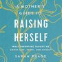 Mother's Guide to Raising Herself: What Parenting Taught Me About Life, Faith, and Myself