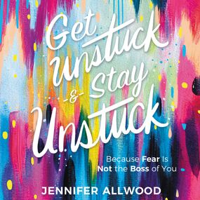 Get Unstuck and Stay Unstuck: Because Fear Is Not the Boss of You