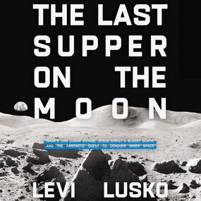 Last Supper on the Moon: NASA's 1969 Lunar Voyage, Jesus Christ’s Bloody Death, and the Fantastic Quest to Conquer Inner Space