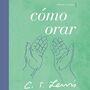 Cómo orar: Reflexiones y ensayos