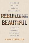 Rebuilding Beautiful: Welcome What Is, Dare to Dream Again, and Step Bravely into What Could Be
