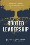 Rooted Leadership: Seeking God’s Answers to the Eleven Core Questions Every Leader Faces