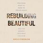 Rebuilding Beautiful: Welcome What Is, Dare to Dream Again, and Step Bravely into What Could Be