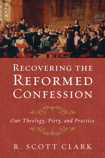 Recovering the Reformed Confession: Our Theology, Piety, and Practice