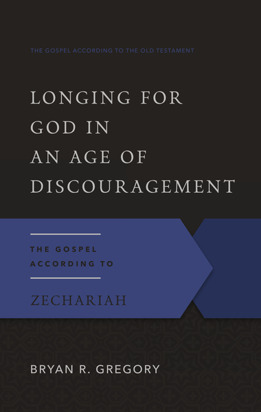 Longing for God in an Age of Discouragement: The Gospel According to Zechariah