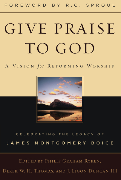 Give Praise to God: A Vision for Reforming Worship, Celebrating the Legacy of James Montgomery Boice