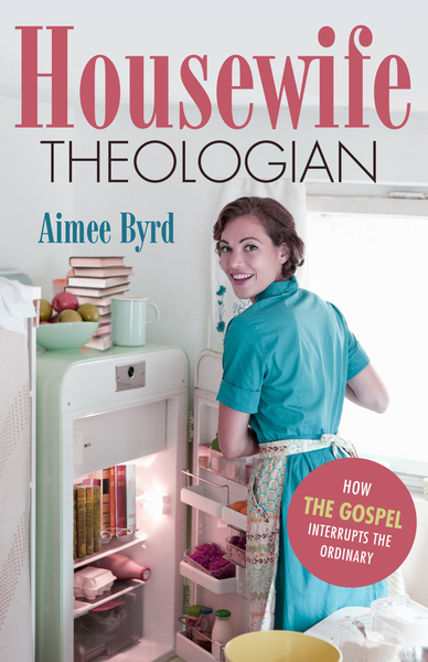 Housewife Theologian: How the Gospel Interrupts the Ordinary