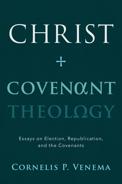 Christ and Covenant Theology: Essays on Election, Republication, and the Covenants