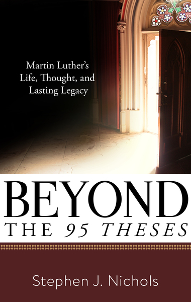 Beyond the Ninety-Five Theses: Martin Luther's Life, Thought, and Lasting Legacy