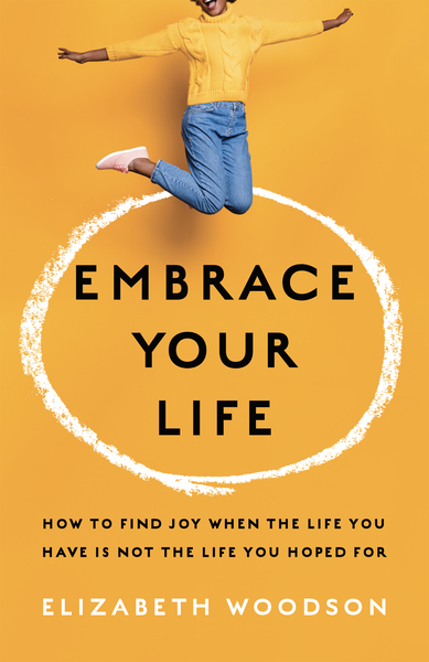 Embrace Your Life: How to Find Joy When the Life You Have is Not the Life You Hoped For