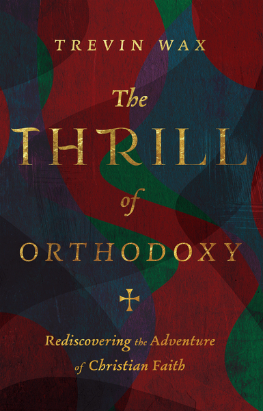 The Thrill of Orthodoxy: Rediscovering the Adventure of Christian Faith