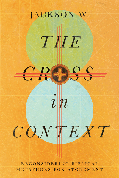 The Cross in Context: Reconsidering Biblical Metaphors for Atonement