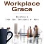 Workplace Grace: Becoming a Spiritual Influence at Work