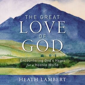 Great Love of God: Encountering God’s Heart for a Hostile World