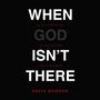 When God Isn't There: Why God Is Farther than You Think but Closer than You Dare Imagine