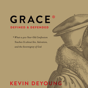 Grace Defined and Defended: What a 400-Year-Old Confession Teaches Us about Sin, Salvation, and the Sovereignty of God