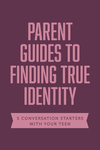 Parent Guides to Finding True Identity: 5 Conversation Starters: Teen Identity / LGBTQ+ and Your Teen / Body Positivity / Eating Disorders / Fear and Worry