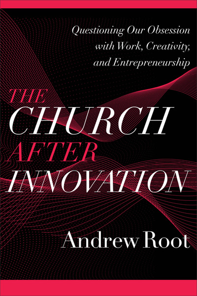 The Church after Innovation (Ministry in a Secular Age Book #5): Questioning Our Obsession with Work, Creativity, and Entrepreneurship