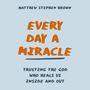 Every Day a Miracle: Trusting the God Who Heals Us Inside and Out