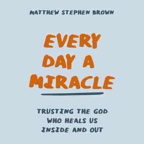 Every Day a Miracle: Trusting the God Who Heals Us Inside and Out