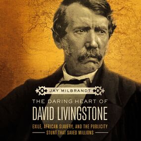 Daring Heart of David Livingstone: Exile, African Slavery, and the Publicity Stunt That Saved Millions