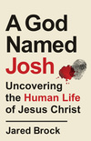 A God Named Josh: Uncovering the Human Life of Jesus Christ